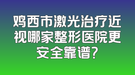 鸡西市激光治疗近视哪家整形医院更安全靠谱？