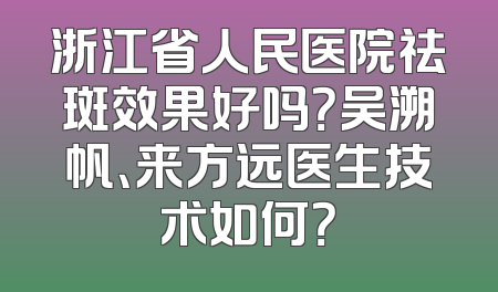 浙江省人民医院祛斑效果好吗？吴溯帆、来方远医生技术如何？