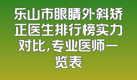 乐山市眼睛外斜矫正医生排行榜实力对比，专业医师一览表