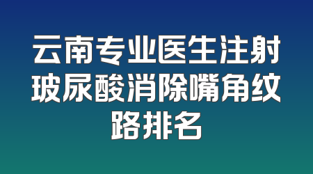 云南专业医生注射玻尿酸消除嘴角纹路排名