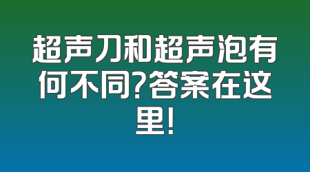 超声刀和超声泡有何不同？答案在这里！