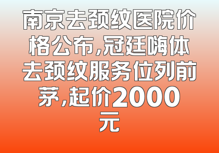 南京去颈纹医院价格公布，冠廷嗨体去颈纹服务位列前茅，起价2000元