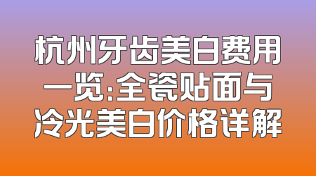 杭州牙齿美白费用一览：全瓷贴面与冷光美白价格详解
