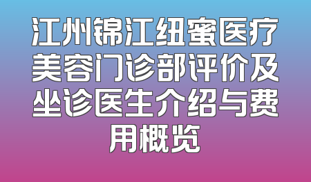 江州锦江纽蜜医疗美容门诊部评价及坐诊医生介绍与费用概览