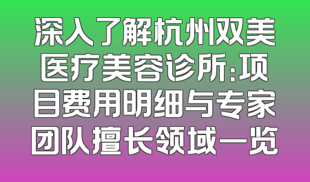 深入了解杭州双美医疗美容诊所：项目费用明细与专家团队擅长领域一览