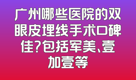 广州哪些医院的双眼皮埋线手术口碑佳？包括军美、壹加壹等