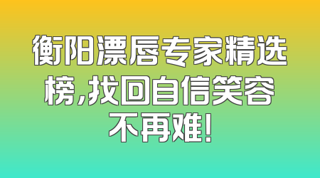 衡阳漂唇专家精选榜，找回自信笑容不再难！