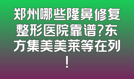 郑州哪些隆鼻修复整形医院靠谱？东方集美美莱等在列！