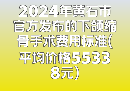 2024年黄石市官方发布的下颌缩骨手术费用标准（平均价格55338元）