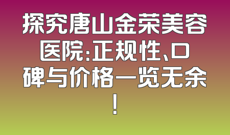 探究唐山金荣美容医院：正规性、口碑与价格一览无余！