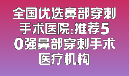 全国优选鼻部穿刺手术医院：推荐50强鼻部穿刺手术医疗机构