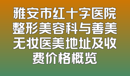雅安市红十字医院整形美容科与善美无妆医美地址及收费价格概览