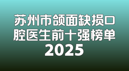苏州市颌面缺损口腔医生前十强榜单2025