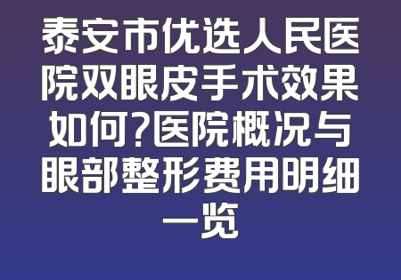 泰安市优选人民医院双眼皮手术效果如何？医院概况与眼部整形费用明细一览
