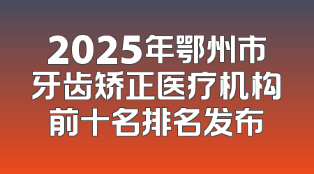 2025年鄂州市牙齿矫正医疗机构前十名排名发布