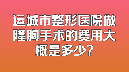 运城市整形医院做隆胸手术的费用大概是多少？