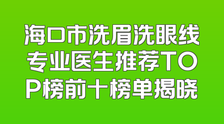 海口市洗眉洗眼线专业医生推荐TOP榜前十榜单揭晓