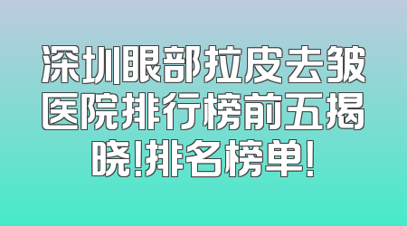 深圳眼部拉皮去皱医院排行榜前五揭晓！排名榜单！