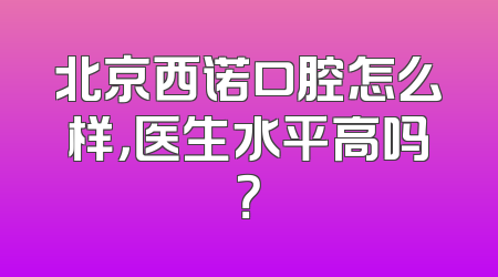 北京西诺口腔怎么样，医生水平高吗？