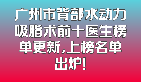 广州市背部水动力吸脂术前十医生榜单更新，上榜名单出炉！