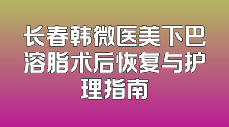 长春韩微医美下巴溶脂术后恢复与护理指南