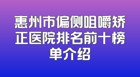 惠州市偏侧咀嚼矫正医院排名前十榜单介绍