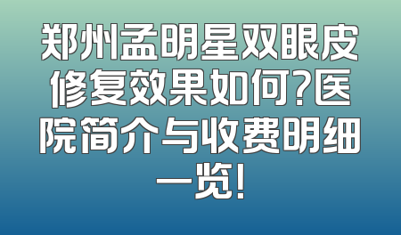 郑州孟明星双眼皮修复效果如何？医院简介与收费明细一览！