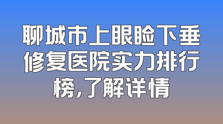 聊城市上眼睑下垂修复医院实力排行榜，了解详情