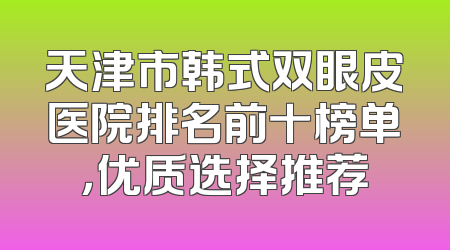 天津市韩式双眼皮医院排名前十榜单，优质选择推荐