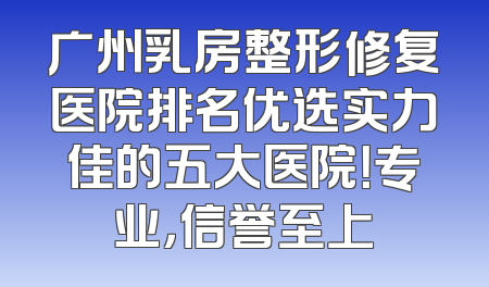 广州乳房整形修复医院排名优选实力佳的五大医院！专业，信誉至上
