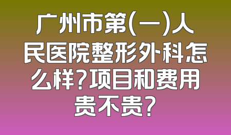 广州市第（一）人民医院整形外科怎么样？项目和费用贵不贵？