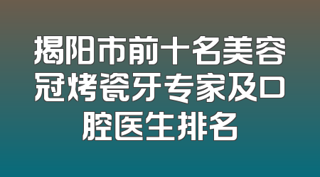 揭阳市前十名美容冠烤瓷牙专家及口腔医生排名