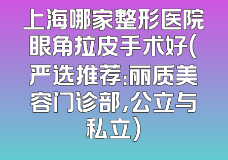上海哪家整形医院眼角拉皮手术好（严选推荐：丽质美容门诊部，公立与私立）