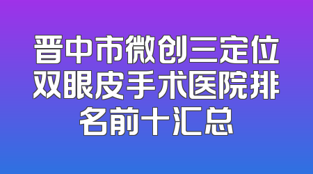 晋中市微创三定位双眼皮手术医院排名前十汇总