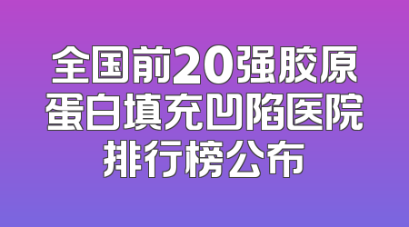 全国前20强胶原蛋白填充凹陷医院排行榜公布