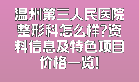 温州第三人民医院整形科怎么样？资料信息及特色项目价格一览！