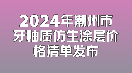 2024年潮州市牙釉质仿生涂层价格清单发布