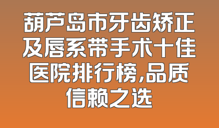 葫芦岛市牙齿矫正及唇系带手术十佳医院排行榜，品质信赖之选