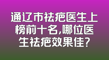 通辽市祛疤医生上榜前十名，哪位医生祛疤效果佳？