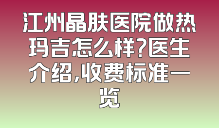 江州晶肤医院做热玛吉怎么样？医生介绍，收费标准一览