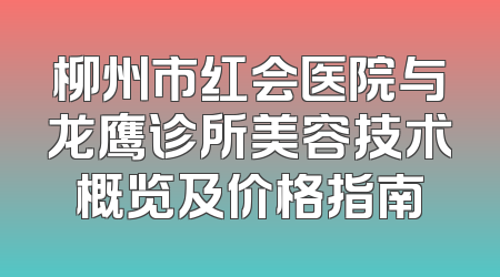 柳州市红会医院与龙鹰诊所美容技术概览及价格指南