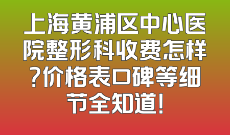 上海黄浦区中心医院整形科收费怎样？价格表口碑等细节全知道！