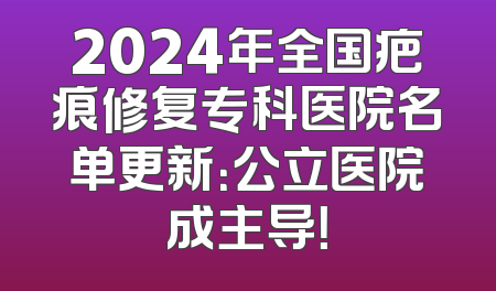 2024年全国疤痕修复专科医院名单更新：公立医院成主导！