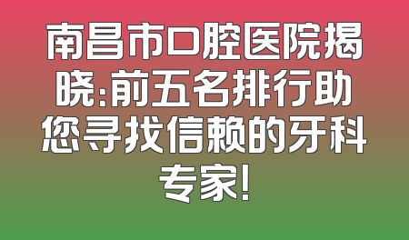 南昌市口腔医院揭晓：前五名排行助您寻找信赖的牙科专家！