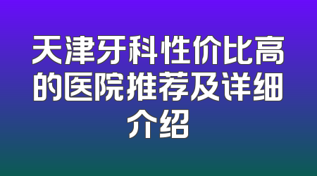 天津牙科性价比高的医院推荐及详细介绍