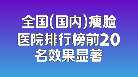 全国（国内）瘦脸医院排行榜前20名效果显著