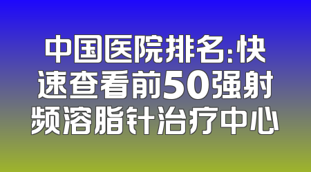 中国医院排名：快速查看前50强射频溶脂针治疗中心