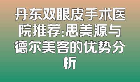 丹东双眼皮手术医院推荐：思美源与德尔美客的优势分析