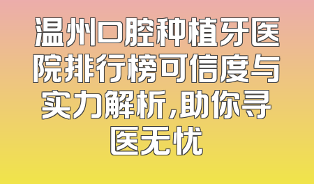 温州口腔种植牙医院排行榜可信度与实力解析，助你寻医无忧