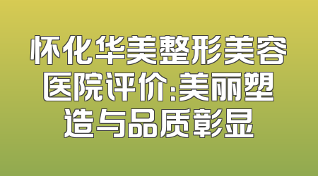 怀化华美整形美容医院评价：美丽塑造与品质彰显